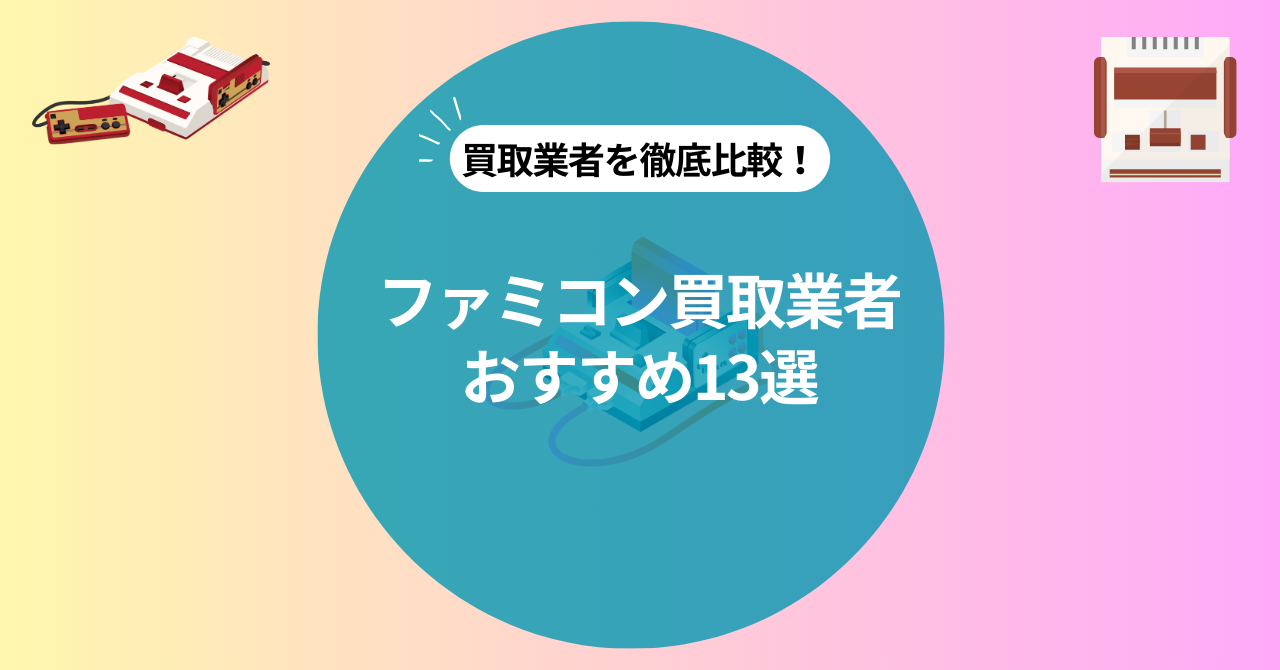 ファミコンの買取業者おすすめランキング13選！高く売れるコツも解説